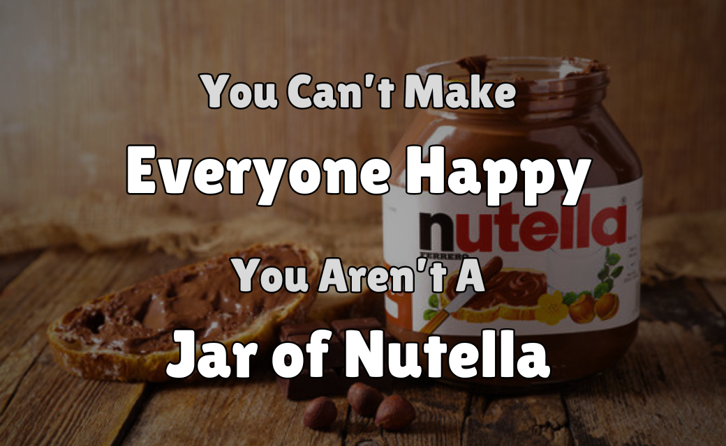 You can't make everyone happy, you're not a jar of Nutella!